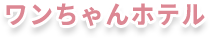 ワンちゃんホテル