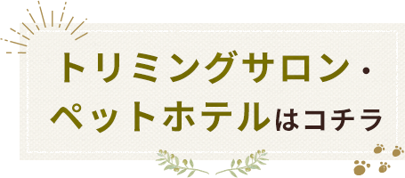 トリミングサロン・ペットホテルはコチラ