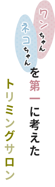 ワンちゃんネコちゃんを第一に考えたトリミングサロン